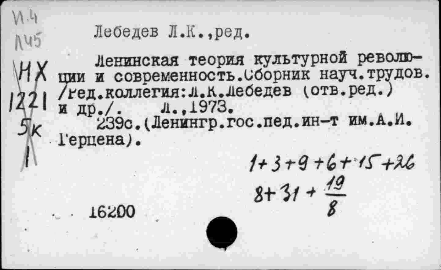 ﻿Лебедев Л.К.,ред.
Ленинская теория культурной революции и современность.Сборник науч.трудов /гед.коллегия:л.к.Лебедев ^отв.ред.) и др./. Л.,1973.
239с.(Ленингр.гос.пед.ин-т им.А.И. Герцена).
16200
р